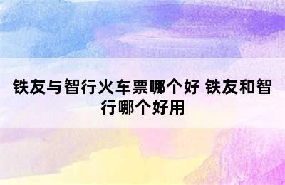 铁友与智行火车票哪个好 铁友和智行哪个好用